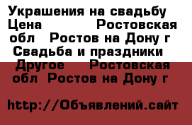 Украшения на свадьбу › Цена ­ 1 500 - Ростовская обл., Ростов-на-Дону г. Свадьба и праздники » Другое   . Ростовская обл.,Ростов-на-Дону г.